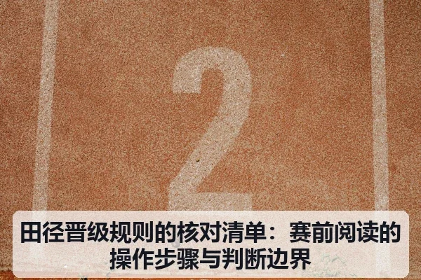 田径晋级规则的核对清单:赛前阅读的操作步骤与判断边界